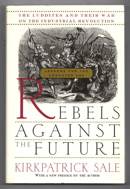 Rebels Against the Future: The Luddites and Their War on the Industrial Revolution: Lessons for the Computer Age by Kirkpatrick Sale