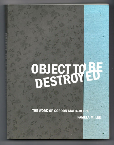 Object to Be Destroyed: The Work of Gordon Matta-Clark by Pamela M. Lee