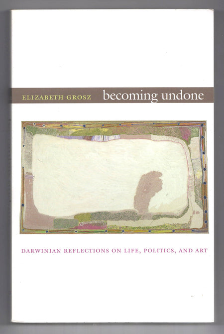 Becoming Undone: Darwinian Reflections on Life, Politics, and Art by Elizabeth Grosz