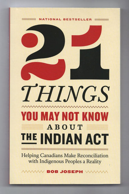 21 Things You May Not Know About the Indian Act: Helping Canadians Make Reconciliation with Indigenous Peoples a Reality by Bob Joseph