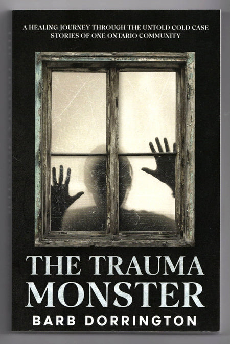 The Trauma Monster: A Healing Journey Through The Untold Cold Case Stories of One Ontario Community by Barb Dorrington