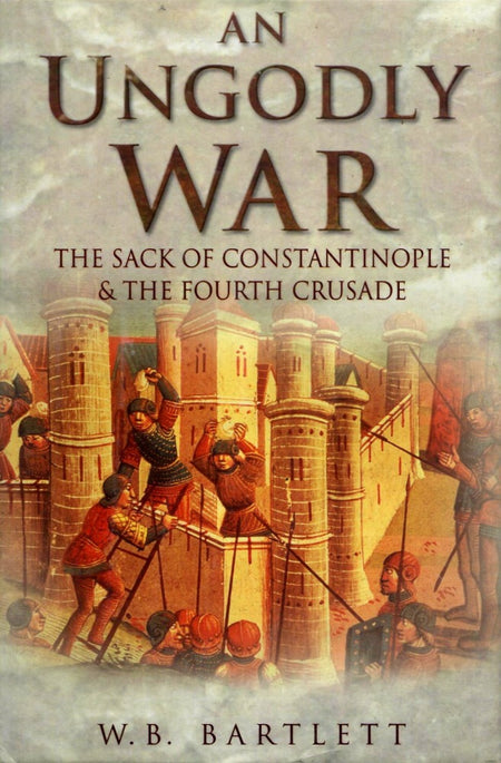 An Ungodly War: The Sack of Constantinople & the Fourth Crusade by W.B. Bartlett