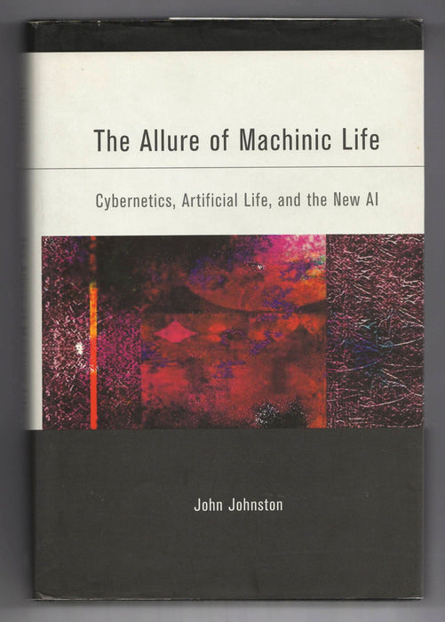 The Allure of Machinic Life: Cybernetics, Artificial Life, and the New AI by John Johnston