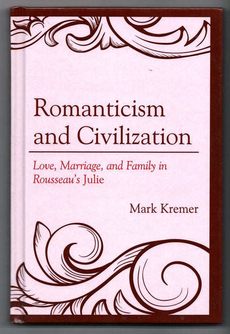 Romanticism and Civilization: Love, Marriage, and Family in Rousseau’s Julie by Mark Kremer