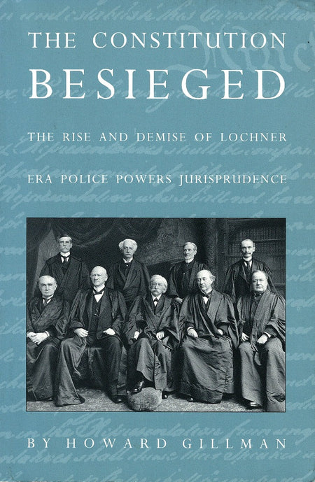 The Constitution Besieged: The Rise and Demise of Lochner Era Police Powers Jurisprudence by Howard Gillman